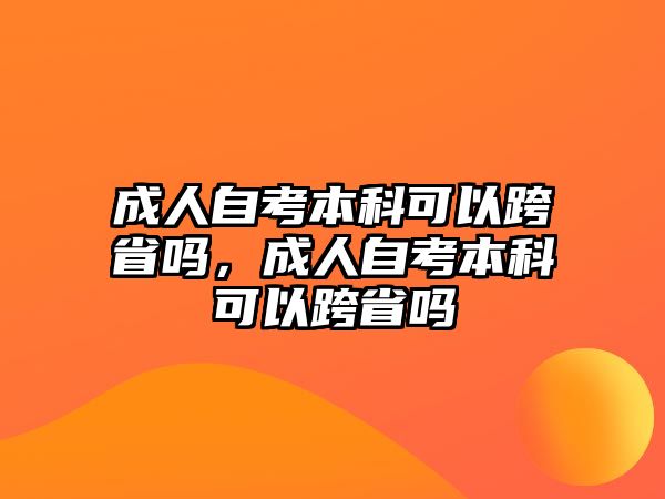 成人自考本科可以跨省嗎，成人自考本科可以跨省嗎