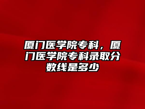 廈門醫(yī)學院專科，廈門醫(yī)學院專科錄取分數(shù)線是多少