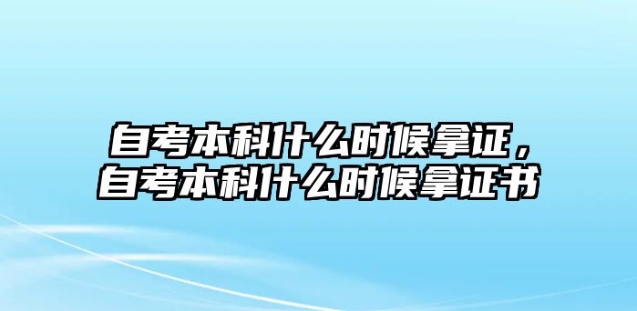 自考本科什么時候拿證，自考本科什么時候拿證書