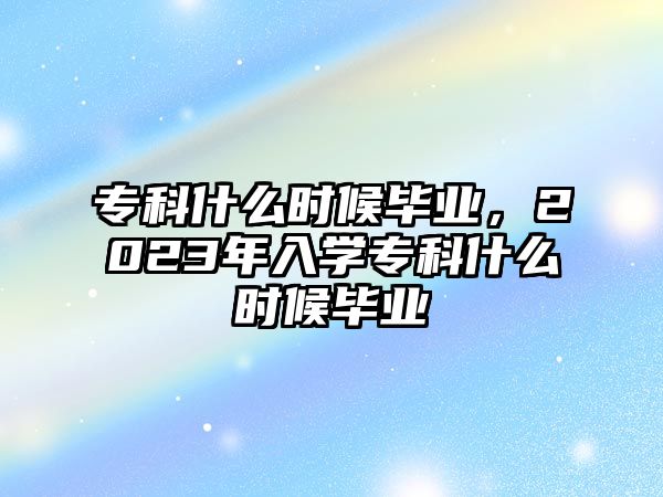 專科什么時候畢業(yè)，2023年入學專科什么時候畢業(yè)