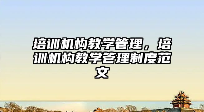 培訓機構教學管理，培訓機構教學管理制度范文