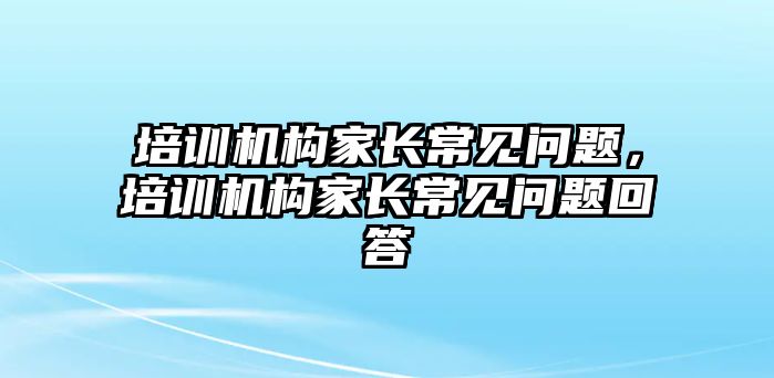 培訓(xùn)機(jī)構(gòu)家長常見問題，培訓(xùn)機(jī)構(gòu)家長常見問題回答