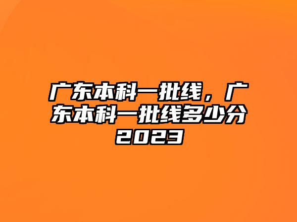 廣東本科一批線，廣東本科一批線多少分2023