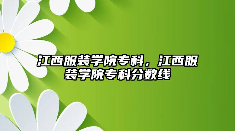 江西服裝學院專科，江西服裝學院專科分數(shù)線