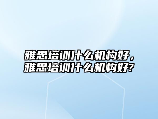 雅思培訓什么機構(gòu)好，雅思培訓什么機構(gòu)好?