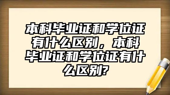 本科畢業(yè)證和學(xué)位證有什么區(qū)別，本科畢業(yè)證和學(xué)位證有什么區(qū)別?