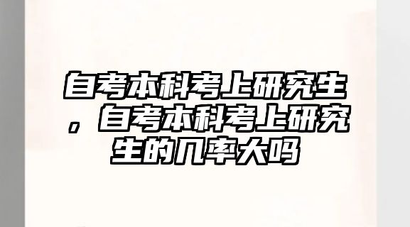 自考本科考上研究生，自考本科考上研究生的幾率大嗎