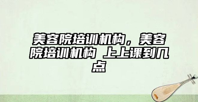 美容院培訓機構，美容院培訓機構晩上上課到幾點