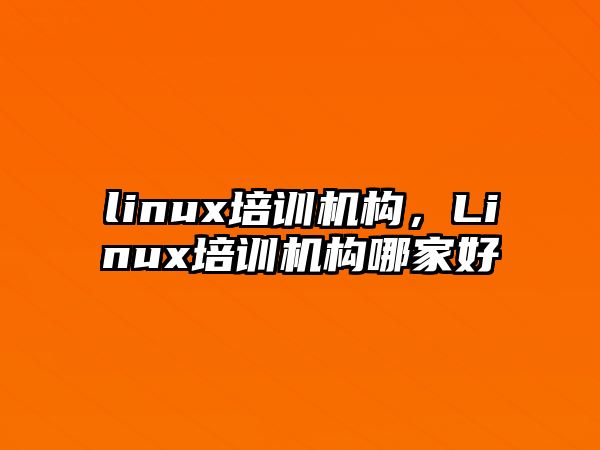 linux培訓機構(gòu)，Linux培訓機構(gòu)哪家好