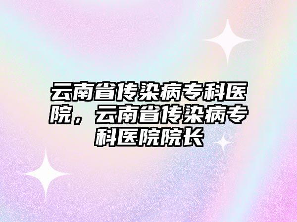 云南省傳染病專科醫(yī)院，云南省傳染病專科醫(yī)院院長