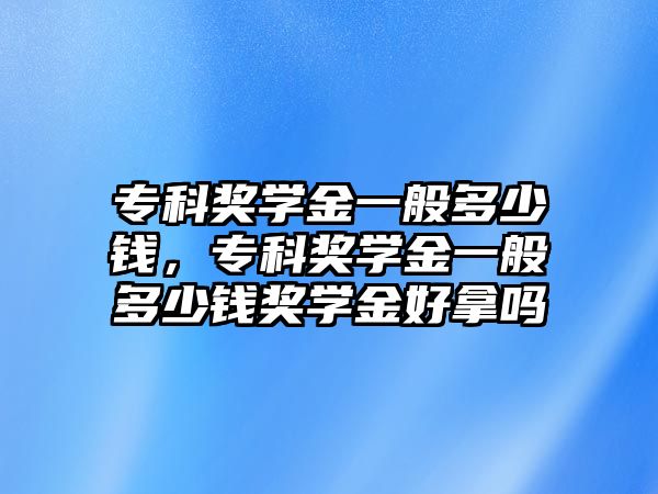 專科獎學金一般多少錢，專科獎學金一般多少錢獎學金好拿嗎