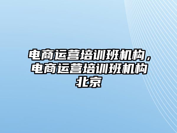 電商運營培訓(xùn)班機構(gòu)，電商運營培訓(xùn)班機構(gòu)北京