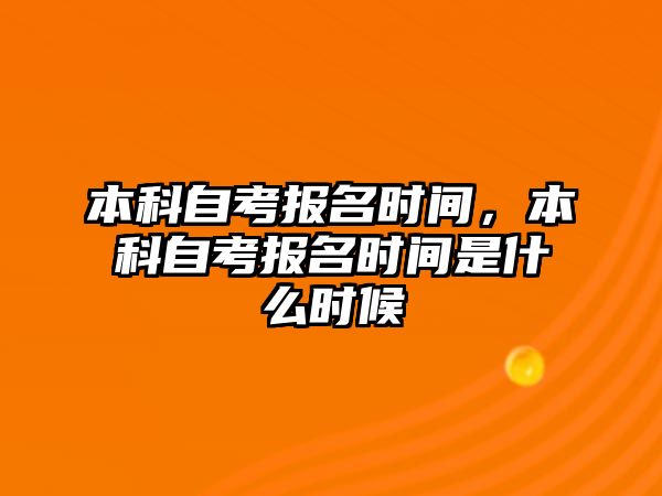 本科自考報(bào)名時(shí)間，本科自考報(bào)名時(shí)間是什么時(shí)候