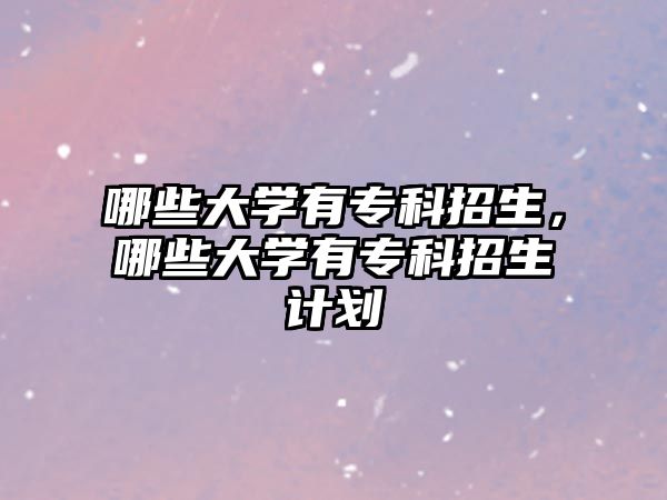 哪些大學(xué)有專科招生，哪些大學(xué)有專科招生計(jì)劃