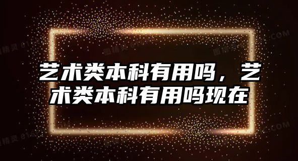 藝術類本科有用嗎，藝術類本科有用嗎現(xiàn)在