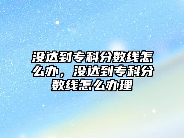 沒達(dá)到專科分?jǐn)?shù)線怎么辦，沒達(dá)到專科分?jǐn)?shù)線怎么辦理