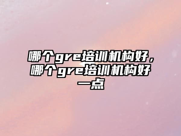 哪個(gè)gre培訓(xùn)機(jī)構(gòu)好，哪個(gè)gre培訓(xùn)機(jī)構(gòu)好一點(diǎn)