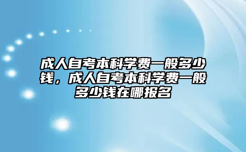 成人自考本科學(xué)費(fèi)一般多少錢，成人自考本科學(xué)費(fèi)一般多少錢在哪報(bào)名