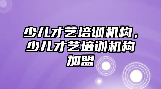 少兒才藝培訓機構，少兒才藝培訓機構加盟