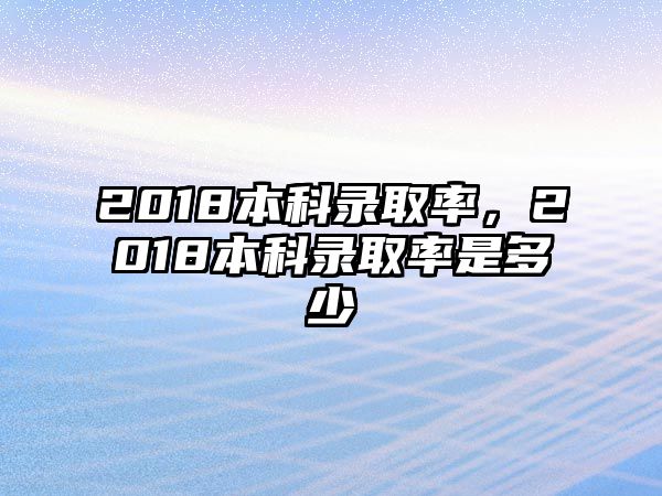 2018本科錄取率，2018本科錄取率是多少