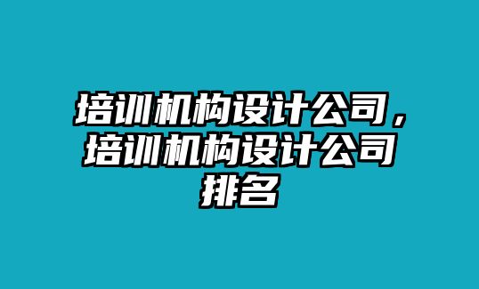 培訓(xùn)機構(gòu)設(shè)計公司，培訓(xùn)機構(gòu)設(shè)計公司排名