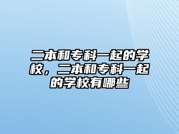 二本和專科一起的學(xué)校，二本和專科一起的學(xué)校有哪些