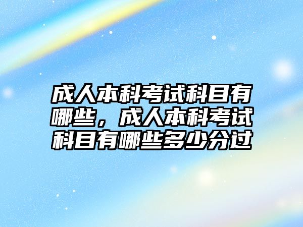 成人本科考試科目有哪些，成人本科考試科目有哪些多少分過(guò)