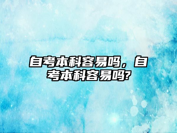 自考本科容易嗎，自考本科容易嗎?