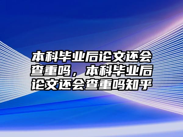 本科畢業(yè)后論文還會查重嗎，本科畢業(yè)后論文還會查重嗎知乎