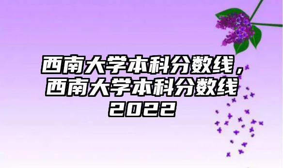 西南大學(xué)本科分?jǐn)?shù)線，西南大學(xué)本科分?jǐn)?shù)線2022