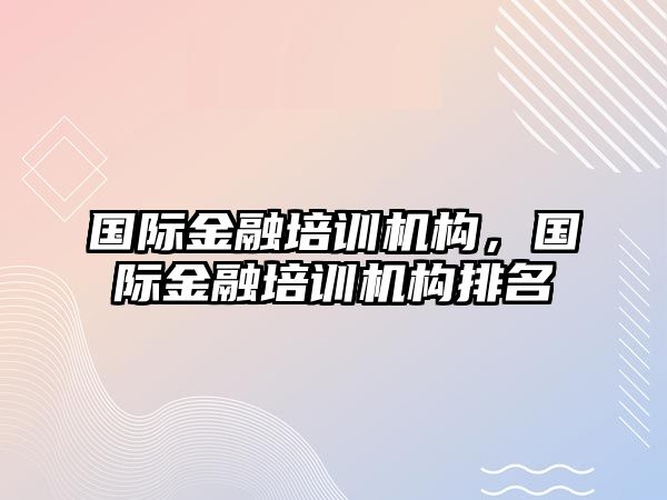 國(guó)際金融培訓(xùn)機(jī)構(gòu)，國(guó)際金融培訓(xùn)機(jī)構(gòu)排名