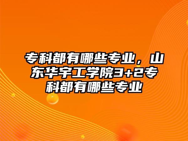 專科都有哪些專業(yè)，山東華宇工學(xué)院3+2專科都有哪些專業(yè)