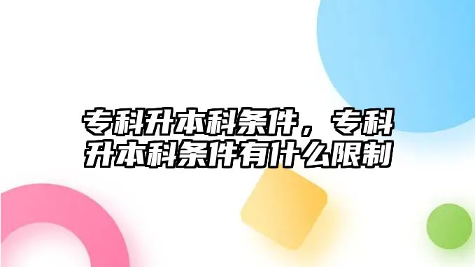 專科升本科條件，專科升本科條件有什么限制