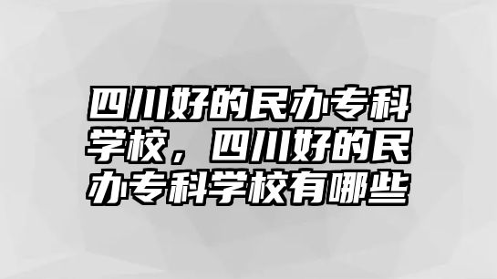 四川好的民辦專科學校，四川好的民辦專科學校有哪些