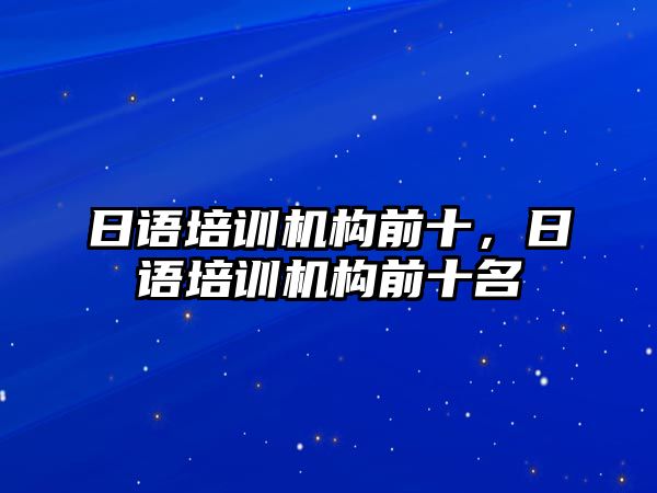 日語培訓(xùn)機構(gòu)前十，日語培訓(xùn)機構(gòu)前十名