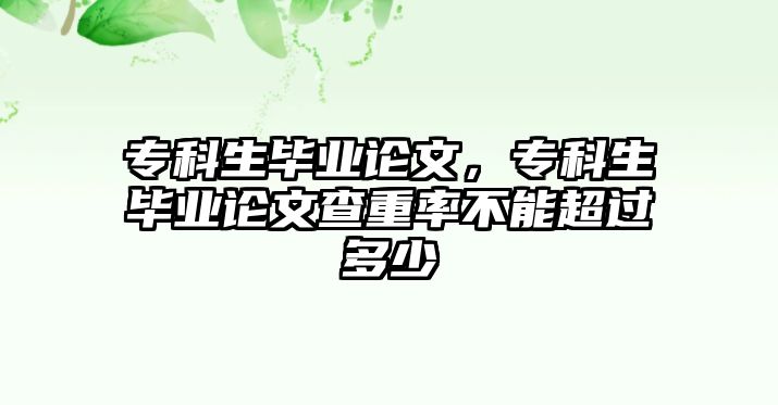 專科生畢業(yè)論文，專科生畢業(yè)論文查重率不能超過多少