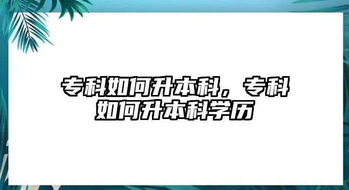 專科如何升本科，專科如何升本科學(xué)歷