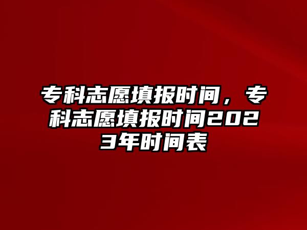 專科志愿填報時間，專科志愿填報時間2023年時間表