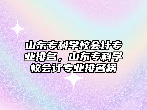 山東專科學(xué)校會計專業(yè)排名，山東專科學(xué)校會計專業(yè)排名榜