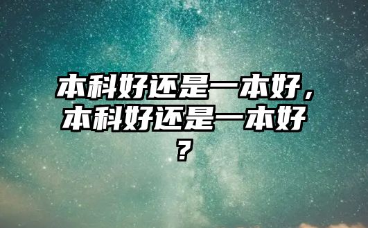 本科好還是一本好，本科好還是一本好?