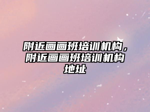 附近畫畫班培訓機構(gòu)，附近畫畫班培訓機構(gòu)地址