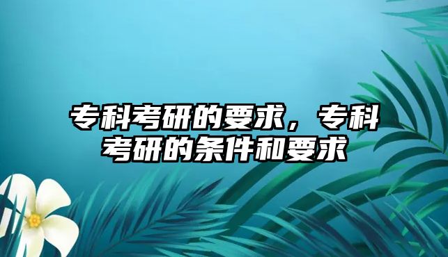 專科考研的要求，專科考研的條件和要求