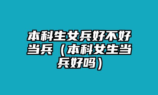 本科生女兵好不好當兵（本科女生當兵好嗎）