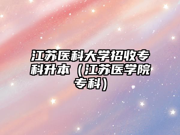 江蘇醫(yī)科大學(xué)招收專科升本（江蘇醫(yī)學(xué)院專科）