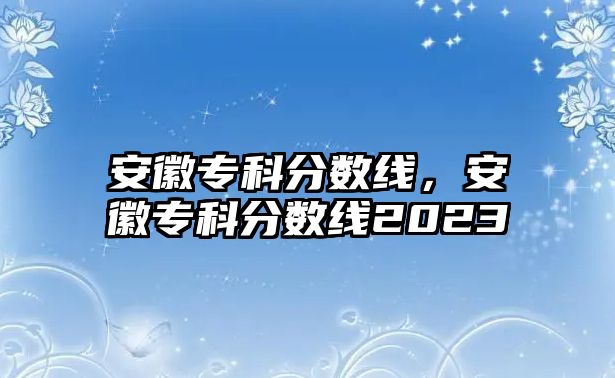 安徽專科分?jǐn)?shù)線，安徽專科分?jǐn)?shù)線2023