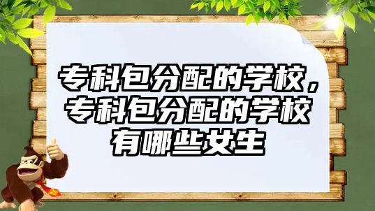 專(zhuān)科包分配的學(xué)校，專(zhuān)科包分配的學(xué)校有哪些女生