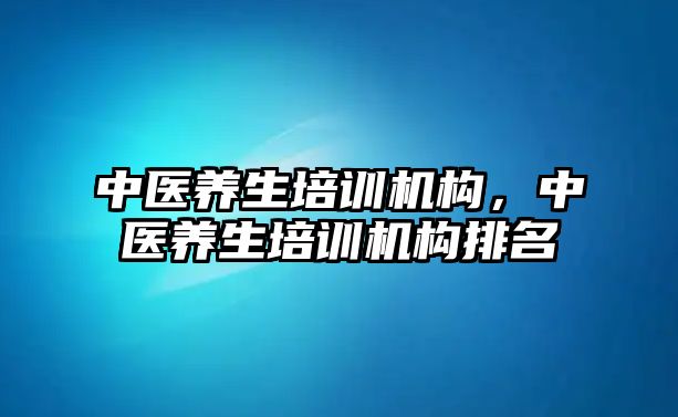 中醫(yī)養(yǎng)生培訓(xùn)機構(gòu)，中醫(yī)養(yǎng)生培訓(xùn)機構(gòu)排名