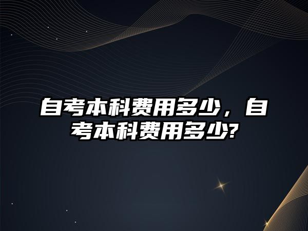 自考本科費用多少，自考本科費用多少?