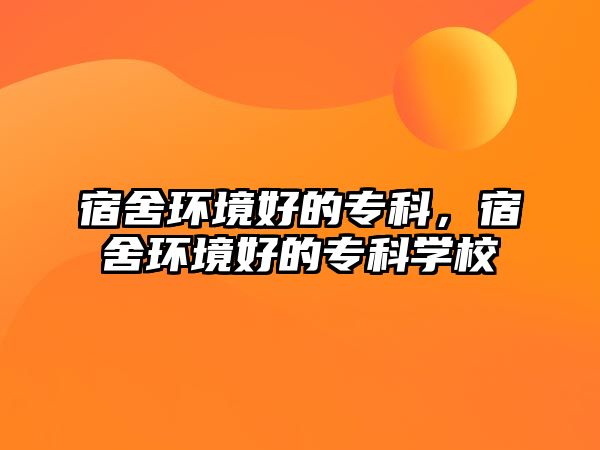 宿舍環(huán)境好的專科，宿舍環(huán)境好的專科學(xué)校