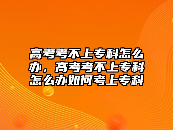 高考考不上專科怎么辦，高考考不上專科怎么辦如何考上專科